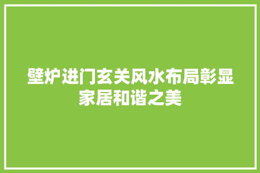 壁炉进门玄关风水布局彰显家居和谐之美 厨房维修