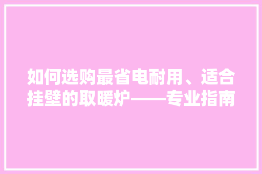 如何选购最省电耐用、适合挂壁的取暖炉——专业指南 厨房维修