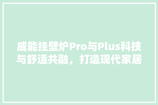 威能挂壁炉Pro与Plus科技与舒适共融，打造现代家居新体验 汽车维修