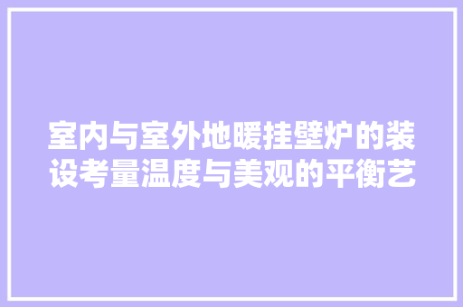室内与室外地暖挂壁炉的装设考量温度与美观的平衡艺术 家电维修