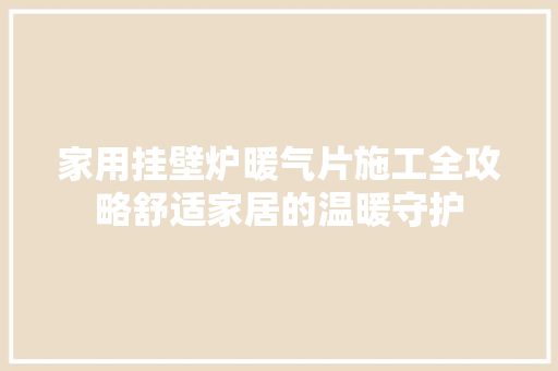 家用挂壁炉暖气片施工全攻略舒适家居的温暖守护 家电维修
