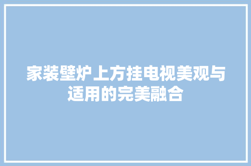 家装壁炉上方挂电视美观与适用的完美融合 汽车维修