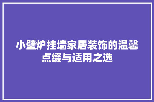小壁炉挂墙家居装饰的温馨点缀与适用之选 综合便民