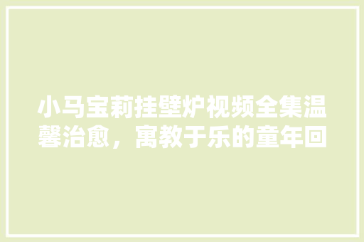 小马宝莉挂壁炉视频全集温馨治愈，寓教于乐的童年回忆 家电维修