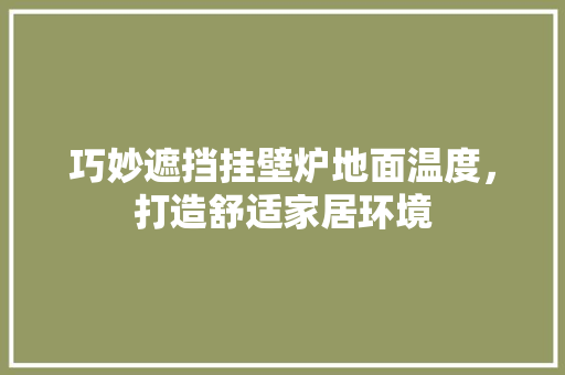 巧妙遮挡挂壁炉地面温度，打造舒适家居环境 墙体维修