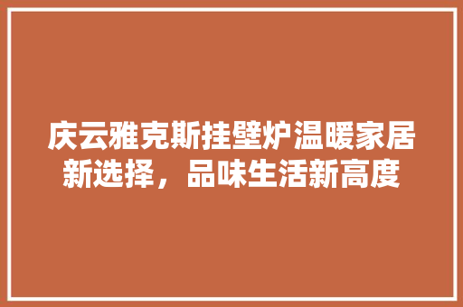 庆云雅克斯挂壁炉温暖家居新选择，品味生活新高度 汽车维修