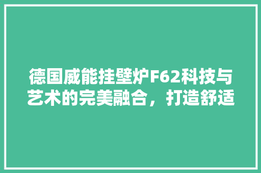 德国威能挂壁炉F62科技与艺术的完美融合，打造舒适家居新体验 汽车维修