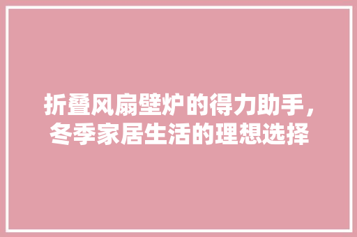 折叠风扇壁炉的得力助手，冬季家居生活的理想选择 厨房维修