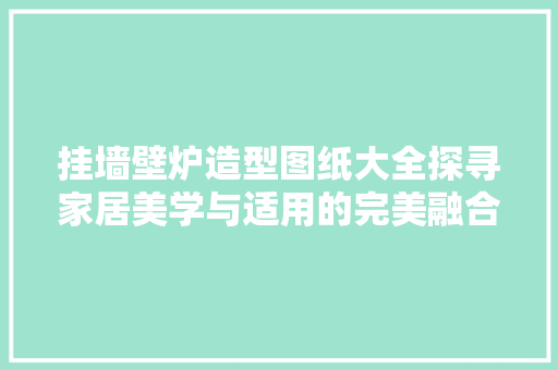 挂墙壁炉造型图纸大全探寻家居美学与适用的完美融合 墙体维修