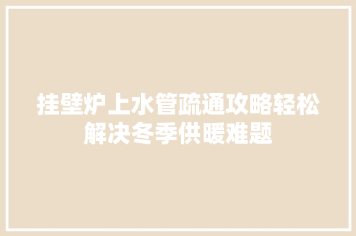 挂壁炉上水管疏通攻略轻松解决冬季供暖难题 墙体维修