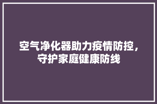 空气净化器助力疫情防控，守护家庭健康防线