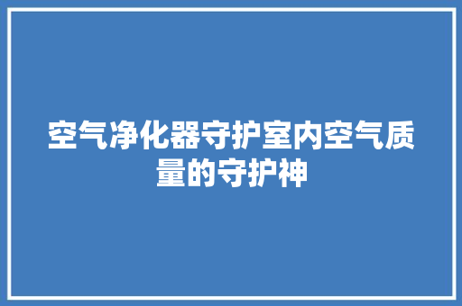 空气净化器守护室内空气质量的守护神