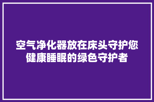 空气净化器放在床头守护您健康睡眠的绿色守护者
