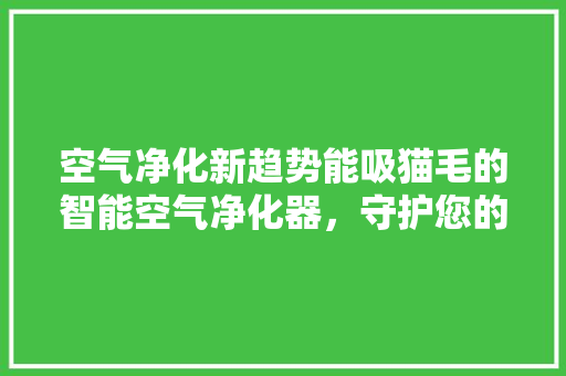 空气净化新趋势能吸猫毛的智能空气净化器，守护您的家居健康
