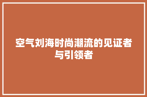 空气刘海时尚潮流的见证者与引领者