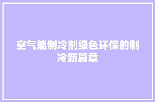 空气能制冷剂绿色环保的制冷新篇章