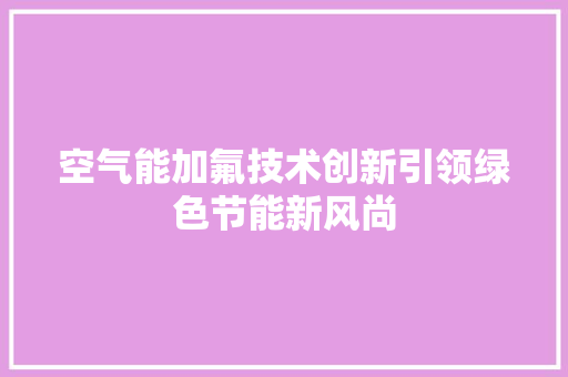 空气能加氟技术创新引领绿色节能新风尚 家电维修
