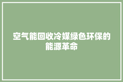 空气能回收冷媒绿色环保的能源革命 汽车维修