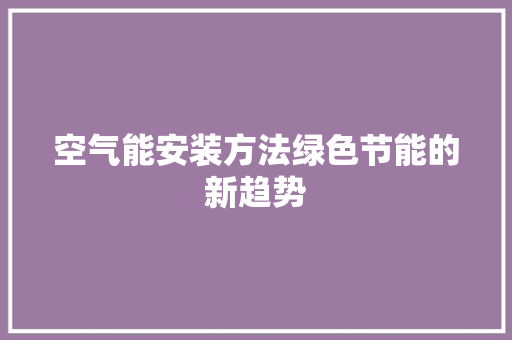空气能安装方法绿色节能的新趋势 厨房维修