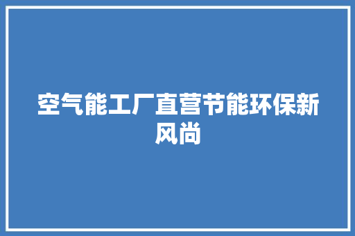 空气能工厂直营节能环保新风尚 家电维修