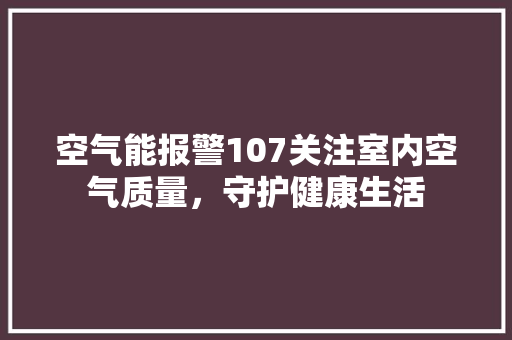 空气能报警107关注室内空气质量，守护健康生活