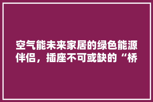 空气能未来家居的绿色能源伴侣，插座不可或缺的“桥梁” 汽车维修