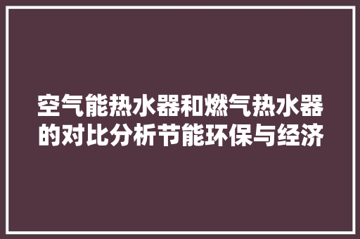 空气能热水器和燃气热水器的对比分析节能环保与经济适用的双重选择 家电维修
