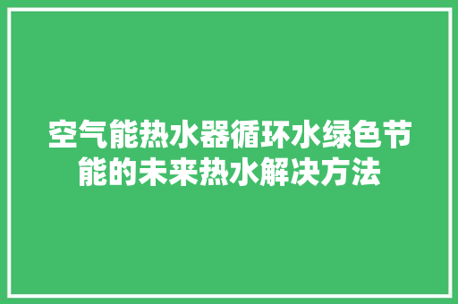 空气能热水器循环水绿色节能的未来热水解决方法