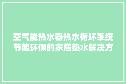 空气能热水器热水循环系统节能环保的家居热水解决方法