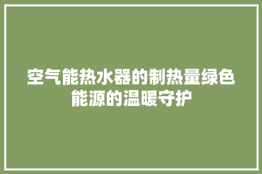 空气能热水器的制热量绿色能源的温暖守护
