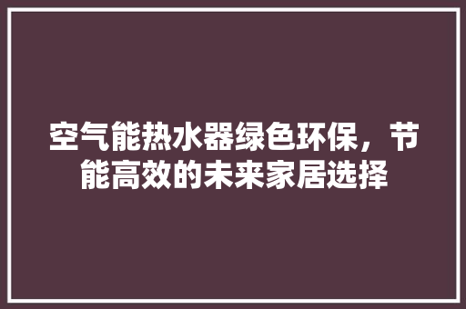 空气能热水器绿色环保，节能高效的未来家居选择