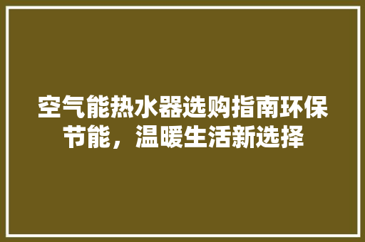 空气能热水器选购指南环保节能，温暖生活新选择