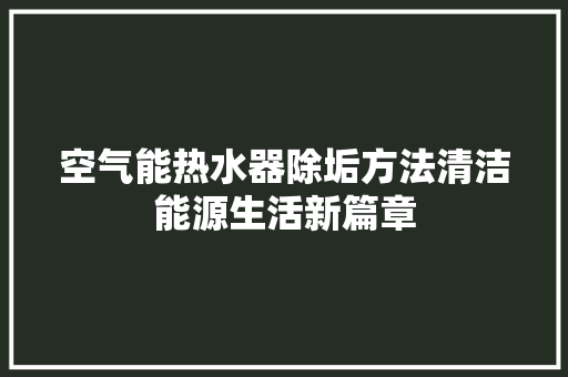 空气能热水器除垢方法清洁能源生活新篇章