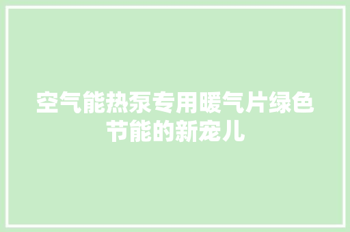 空气能热泵专用暖气片绿色节能的新宠儿