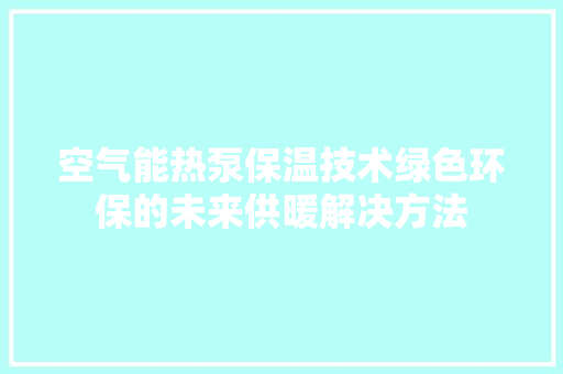 空气能热泵保温技术绿色环保的未来供暖解决方法