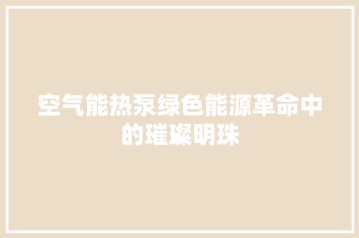 空气能热泵绿色能源革命中的璀璨明珠