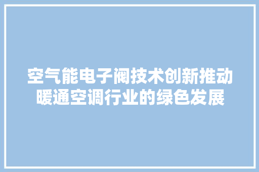 空气能电子阀技术创新推动暖通空调行业的绿色发展 厨房维修