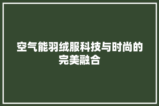 空气能羽绒服科技与时尚的完美融合