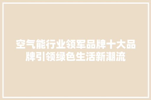 空气能行业领军品牌十大品牌引领绿色生活新潮流 综合便民