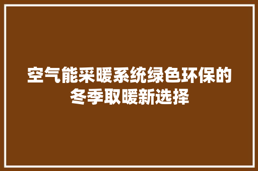 空气能采暖系统绿色环保的冬季取暖新选择