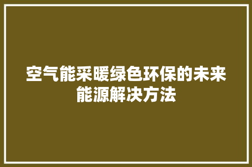 空气能采暖绿色环保的未来能源解决方法