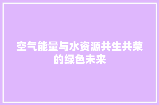 空气能量与水资源共生共荣的绿色未来