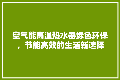 空气能高温热水器绿色环保，节能高效的生活新选择