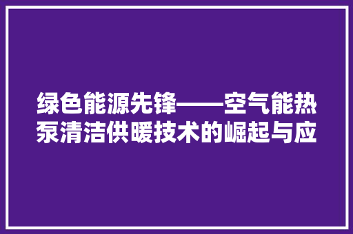 绿色能源先锋——空气能热泵清洁供暖技术的崛起与应用