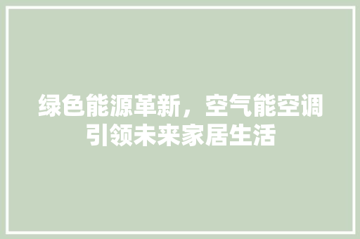 绿色能源革新，空气能空调引领未来家居生活