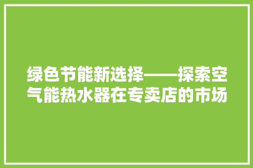 绿色节能新选择——探索空气能热水器在专卖店的市场魅力