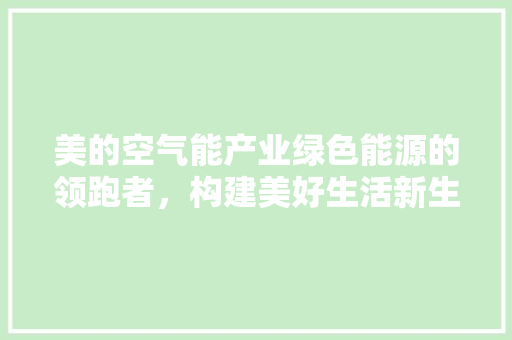 美的空气能产业绿色能源的领跑者，构建美好生活新生态