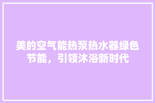 美的空气能热泵热水器绿色节能，引领沐浴新时代