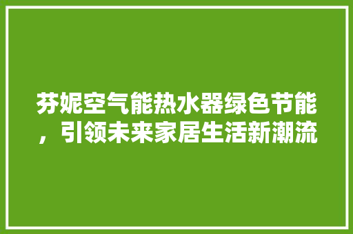 芬妮空气能热水器绿色节能，引领未来家居生活新潮流