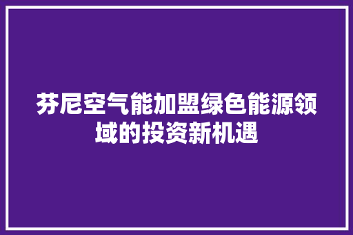 芬尼空气能加盟绿色能源领域的投资新机遇 厨房维修